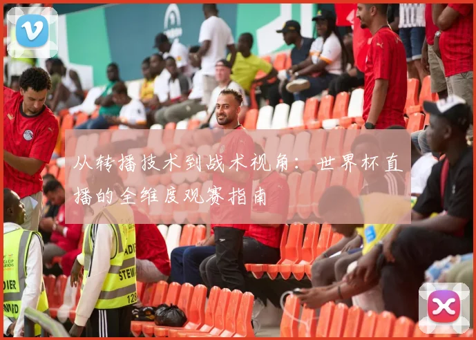 从转播技术到战术视角：世界杯直播的全维度观赛指南