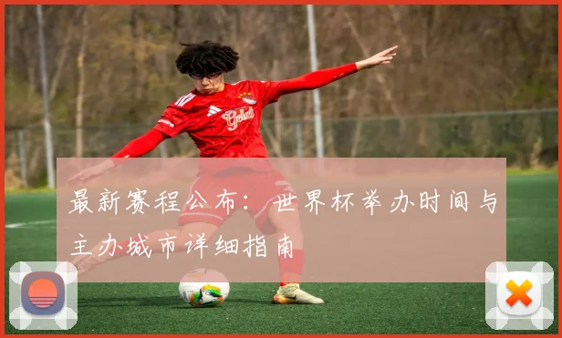 最新赛程公布：世界杯举办时间与主办城市详细指南
