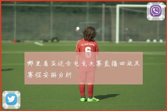 哪里看亚运会电竞决赛直播回放及赛程安排分析