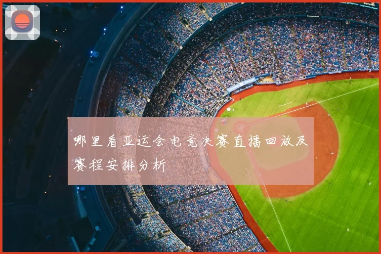 哪里看亚运会电竞决赛直播回放及赛程安排分析