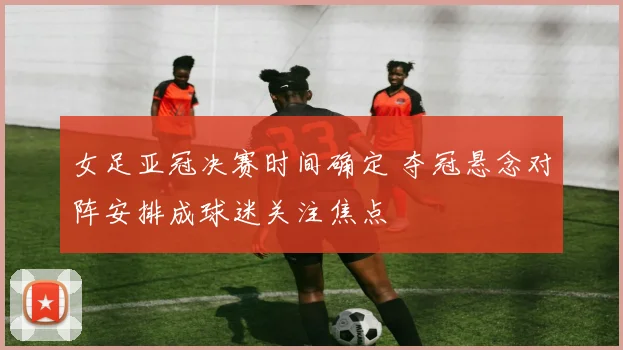 女足亚冠决赛时间确定 夺冠悬念对阵安排成球迷关注焦点