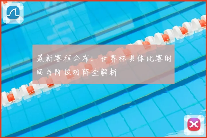 最新赛程公布：世界杯具体比赛时间与阶段对阵全解析