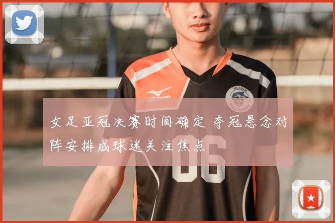 女足亚冠决赛时间确定 夺冠悬念对阵安排成球迷关注焦点