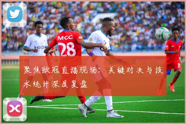 聚焦欧冠直播现场：关键对决与技术统计深度复盘