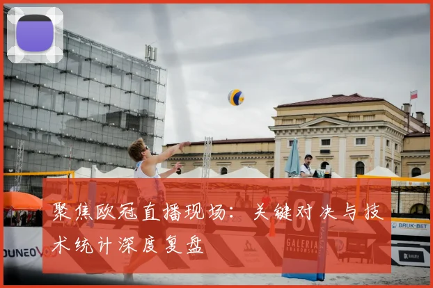 聚焦欧冠直播现场：关键对决与技术统计深度复盘