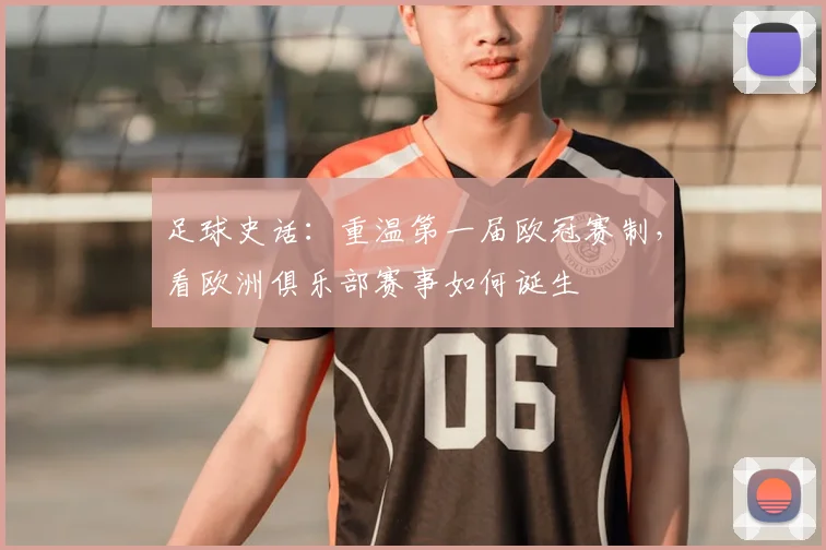 足球史话：重温第一届欧冠赛制，看欧洲俱乐部赛事如何诞生