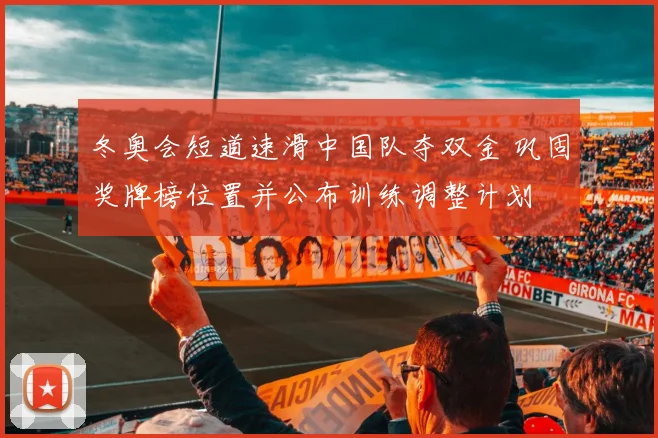 冬奥会短道速滑中国队夺双金 巩固奖牌榜位置并公布训练调整计划