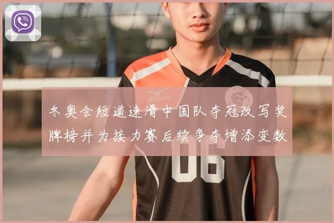 冬奥会短道速滑中国队夺冠改写奖牌榜并为接力赛后续争夺增添变数