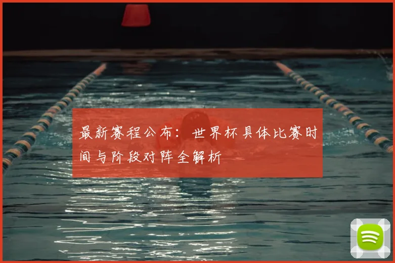 最新赛程公布：世界杯具体比赛时间与阶段对阵全解析