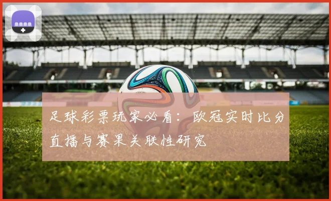 足球彩票玩家必看：欧冠实时比分直播与赛果关联性研究