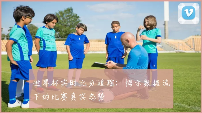 世界杯实时比分追踪：揭示数据流下的比赛真实态势