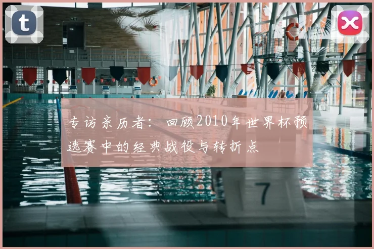 专访亲历者：回顾2010年世界杯预选赛中的经典战役与转折点
