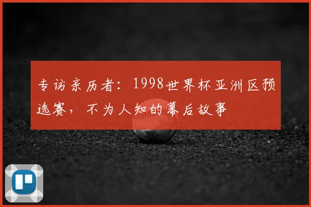 专访亲历者：1998世界杯亚洲区预选赛，不为人知的幕后故事