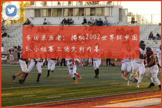 专访亲历者：揭秘2002世界杯中国队小组赛三场失利内幕