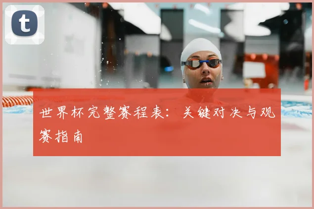 世界杯完整赛程表：关键对决与观赛指南