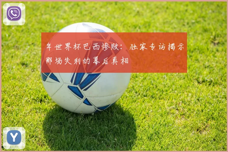 年世界杯巴西惨败：独家专访揭示那场失利的幕后真相
