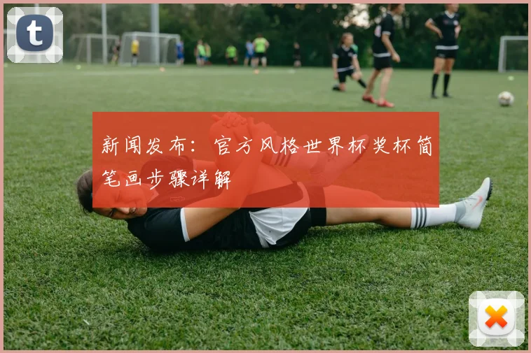 新闻发布:官方风格世界杯奖杯简笔画步骤详解