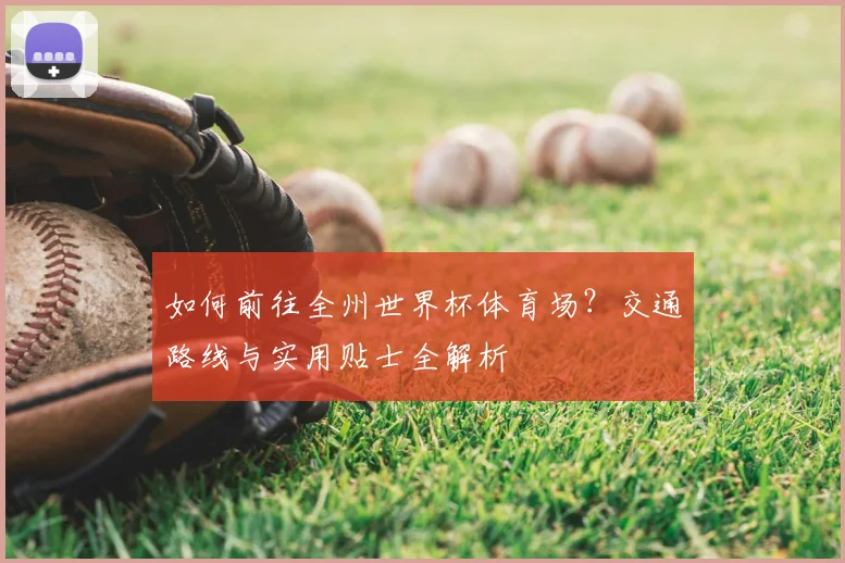 如何前往全州世界杯体育场?交通路线与实用贴士全解析