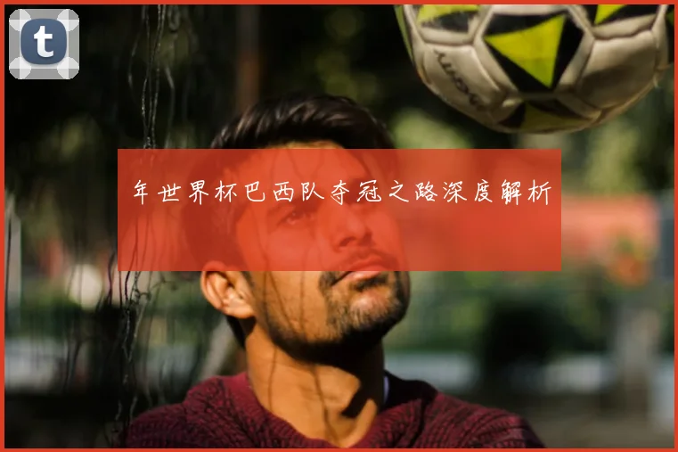 年世界杯巴西队夺冠之路深度解析