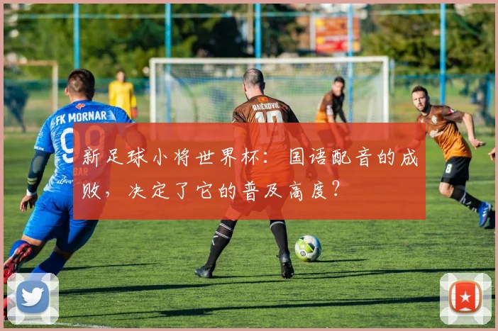 新足球小将世界杯：国语配音的成败，决定了它的普及高度？