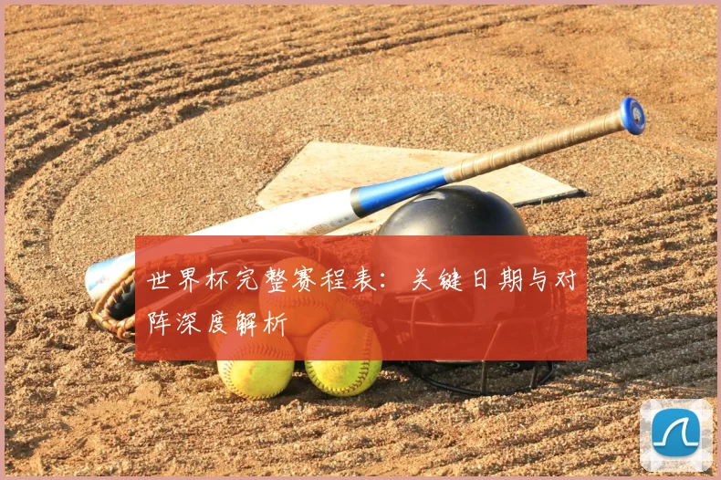 世界杯完整赛程表：关键日期与对阵深度解析