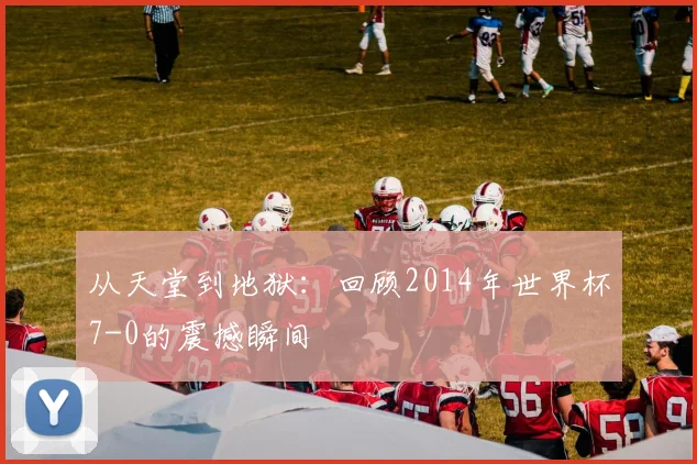 从天堂到地狱:回顾2014年世界杯7-0的震撼瞬间