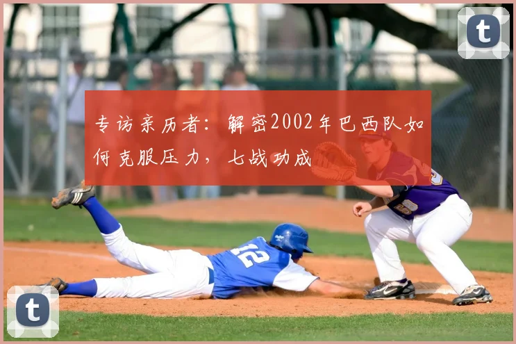 专访亲历者：解密2002年巴西队如何克服压力，七战功成