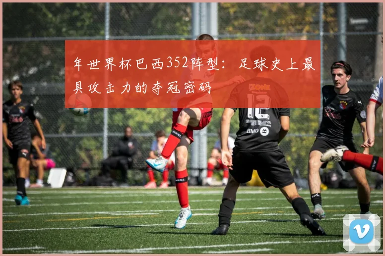 年世界杯巴西352阵型：足球史上最具攻击力的夺冠密码