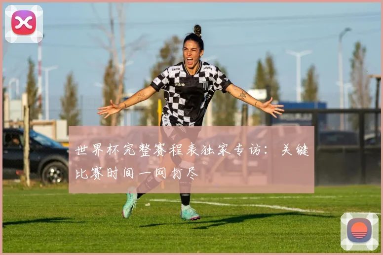 世界杯完整赛程表独家专访：关键比赛时间一网打尽