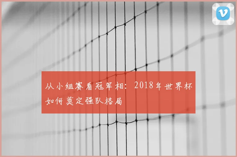 从小组赛看冠军相：2018年世界杯如何奠定强队格局