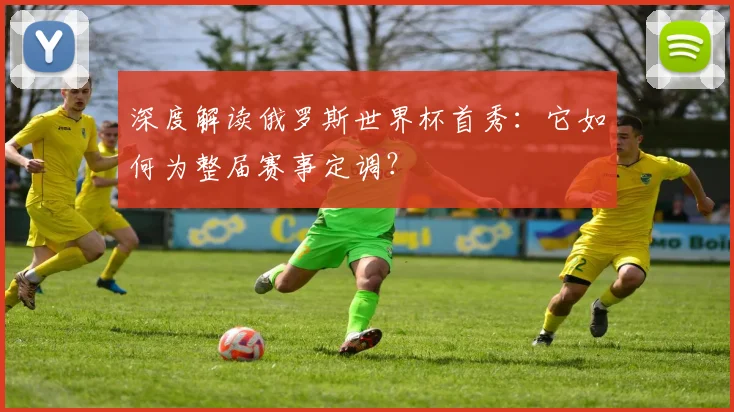 深度解读俄罗斯世界杯首秀：它如何为整届赛事定调？