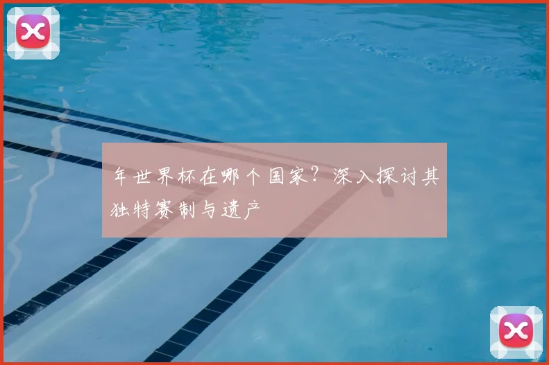 年世界杯在哪个国家?深入探讨其独特赛制与遗产