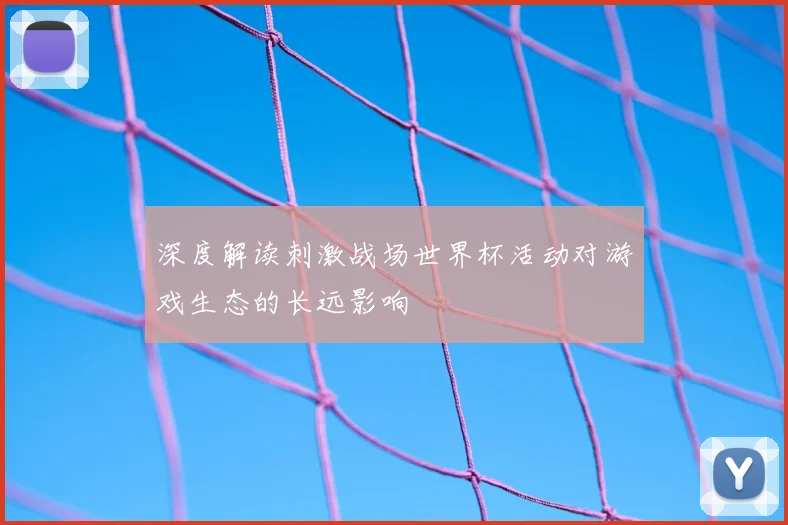 深度解读刺激战场世界杯活动对游戏生态的长远影响