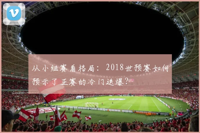 从小组赛看格局：2018世预赛如何预示了正赛的冷门迭爆？